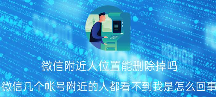 微信附近人位置能删除掉吗 微信几个帐号附近的人都看不到我是怎么回事？